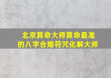 北京算命大师算命最准的八字合婚符咒化解大师