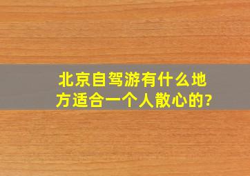 北京自驾游有什么地方适合一个人散心的?