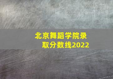 北京舞蹈学院录取分数线2022