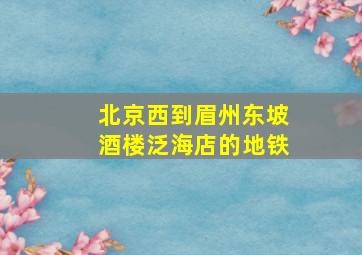 北京西到眉州东坡酒楼泛海店的地铁