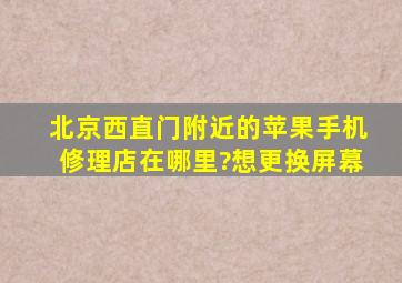 北京西直门附近的苹果手机修理店在哪里?想更换屏幕