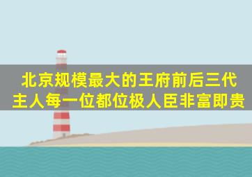 北京规模最大的王府,前后三代主人,每一位都位极人臣,非富即贵