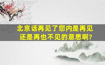 北京话再见了您内是再见还是再也不见的意思啊?