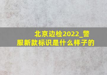 北京边检2022_警服新款标识是什么样子的