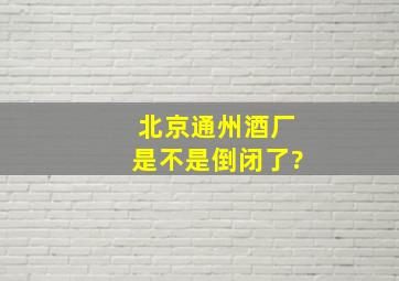 北京通州酒厂是不是倒闭了?