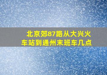 北京郊87路从大兴火车站到通州末班车几点