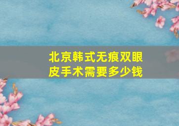 北京韩式无痕双眼皮手术需要多少钱