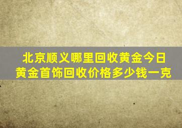 北京顺义哪里回收黄金今日黄金首饰回收价格多少钱一克