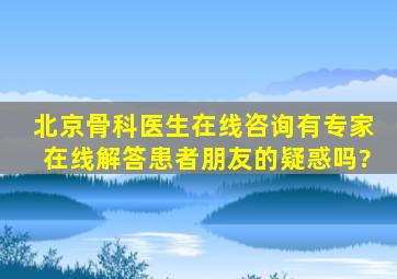 北京骨科医生在线咨询有专家在线解答患者朋友的疑惑吗?