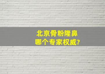 北京骨粉隆鼻哪个专家权威?