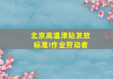 北京高温津贴发放标准!作业劳动者