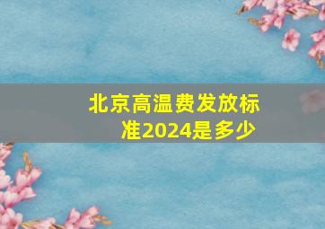 北京高温费发放标准2024是多少