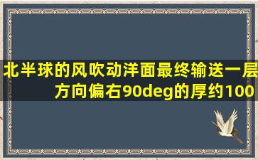 北半球的风吹动洋面最终输送一层方向偏右90°的厚约100m的上层...