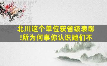 北川这个单位获省级表彰!所为何事你认识她们不