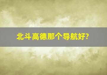 北斗,高德那个导航好?