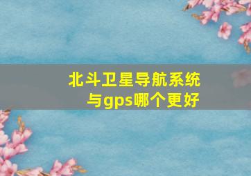 北斗卫星导航系统与gps哪个更好