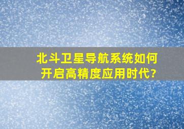 北斗卫星导航系统如何开启高精度应用时代?