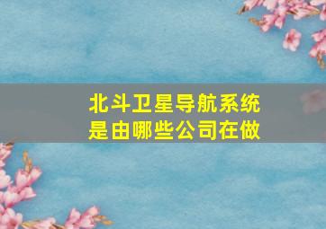 北斗卫星导航系统是由哪些公司在做