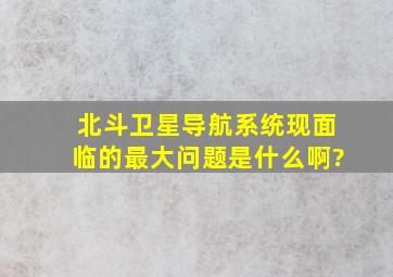 北斗卫星导航系统现面临的最大问题是什么啊?