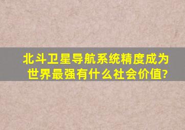 北斗卫星导航系统精度成为世界最强,有什么社会价值?