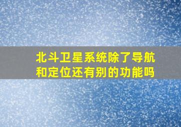 北斗卫星系统除了导航和定位还有别的功能吗(