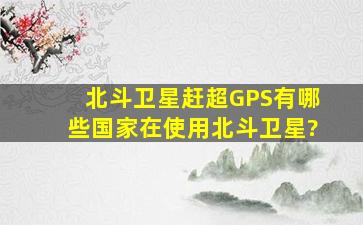 北斗卫星赶超GPS,有哪些国家在使用北斗卫星?