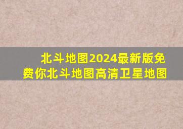 北斗地图2024最新版免费你北斗地图高清卫星地图