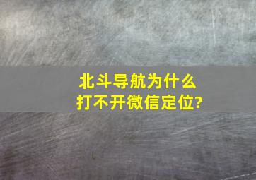 北斗导航为什么打不开微信定位?