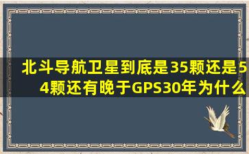 北斗导航卫星到底是35颗还是54颗,还有晚于GPS30年,为什么精度还...