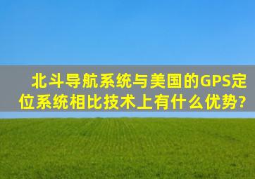 北斗导航系统与美国的GPS定位系统相比技术上有什么优势?