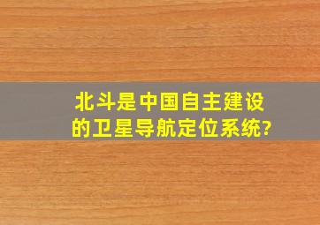 北斗是中国自主建设的卫星导航定位系统?