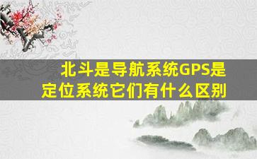 北斗是导航系统GPS是定位系统它们有什么区别(