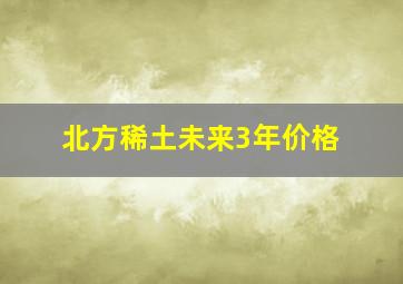 北方稀土未来3年价格