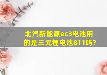 北汽新能源ec3电池用的是三元锂电池811吗?