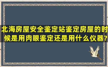 北海房屋安全鉴定站鉴定房屋的时候是用肉眼鉴定还是用什么仪器?