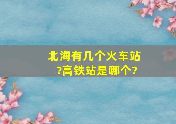 北海有几个火车站?高铁站是哪个?