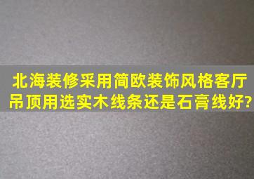 北海装修采用简欧装饰风格,客厅吊顶用选实木线条还是石膏线好?