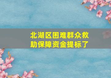 北湖区困难群众救助保障资金提标了