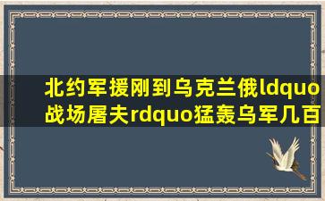 北约军援刚到乌克兰,俄“战场屠夫”猛轰乌军,几百米内不留活物...