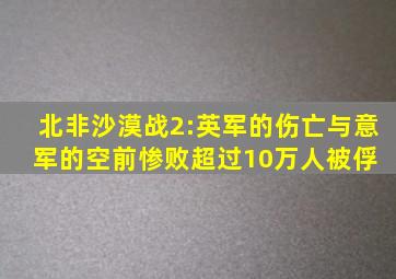 北非沙漠战2:英军的伤亡与意军的空前惨败(超过10万人被俘) 