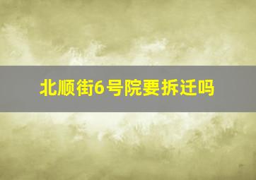 北顺街6号院要拆迁吗