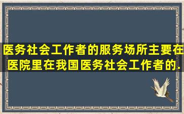 医务社会工作者的服务场所主要在医院里。在我国,医务社会工作者的...