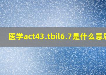 医学act43.tbil6.7是什么意思