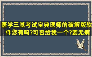 医学三基考试宝典(医师)的破解版软件您有吗?可否给我一个?(要无病毒...