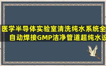 医学半导体实验室清洗纯水系统全自动焊接GMP洁净管道超纯水设备...