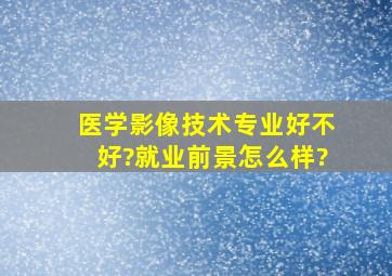 医学影像技术专业好不好?就业前景怎么样?