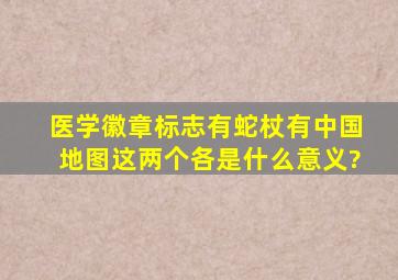 医学徽章标志有蛇杖有中国地图这两个各是什么意义?