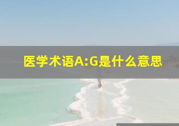 医学术语A:G是什么意思