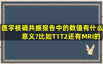 医学核磁共振报告中的数值有什么意义?比如T1,T2,还有MRI的数值。...