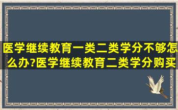 医学继续教育一类二类学分不够怎么办?医学继续教育二类学分购买?